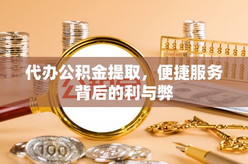 剑川代办公积金提取，便捷服务背后的利与弊