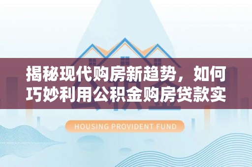 剑川揭秘现代购房新趋势，如何巧妙利用公积金购房贷款实现梦想家园