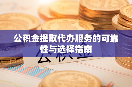 剑川公积金提取代办服务的可靠性与选择指南