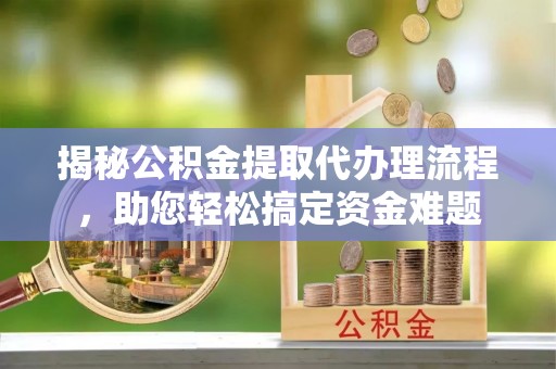 剑川揭秘公积金提取代办理流程，助您轻松搞定资金难题