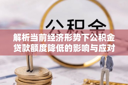 剑川解析当前经济形势下公积金贷款额度降低的影响与应对策略