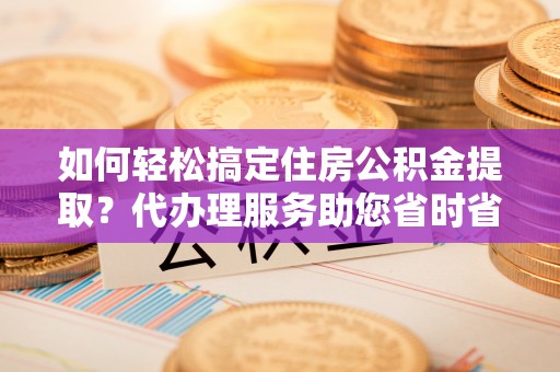 剑川如何轻松搞定住房公积金提取？代办理服务助您省时省力