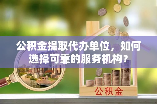 剑川公积金提取代办单位，如何选择可靠的服务机构？