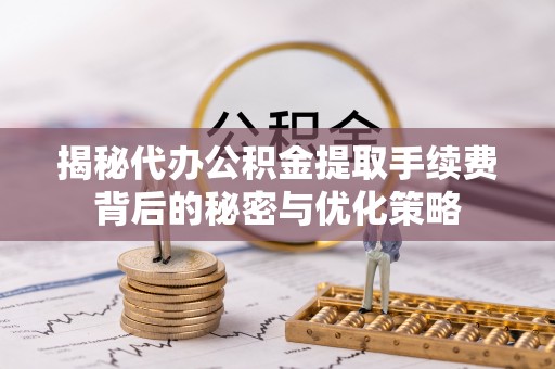 剑川揭秘代办公积金提取手续费背后的秘密与优化策略