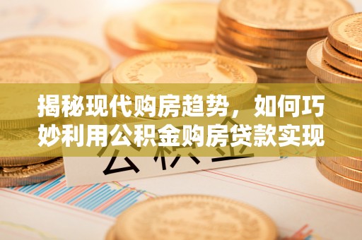 剑川揭秘现代购房趋势，如何巧妙利用公积金购房贷款实现置业梦想