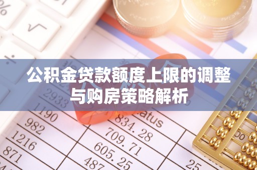 剑川公积金贷款额度上限的调整与购房策略解析