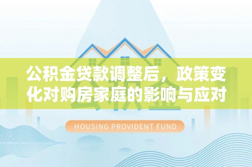 剑川公积金贷款调整后，政策变化对购房家庭的影响与应对策略