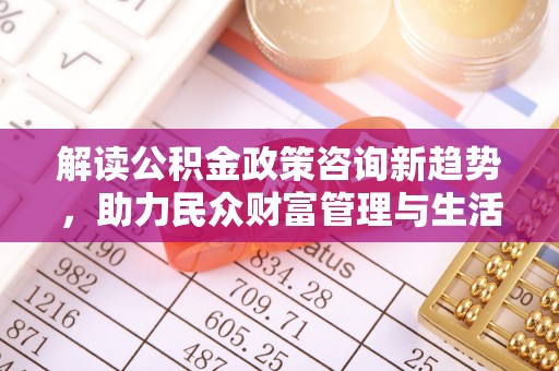 剑川解读公积金政策咨询新趋势，助力民众财富管理与生活规划