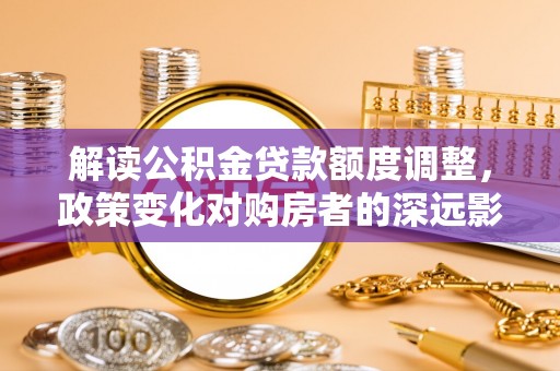剑川解读公积金贷款额度调整，政策变化对购房者的深远影响
