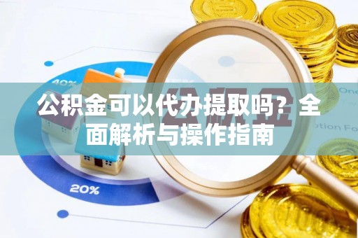 剑川公积金可以代办提取吗？全面解析与操作指南