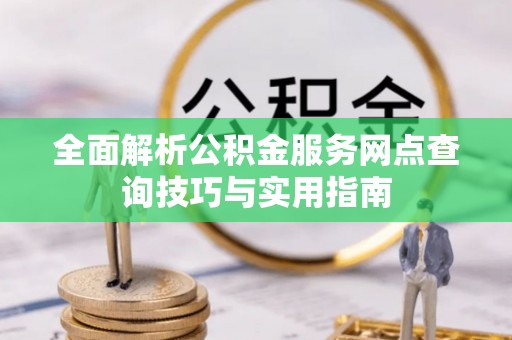剑川全面解析公积金服务网点查询技巧与实用指南