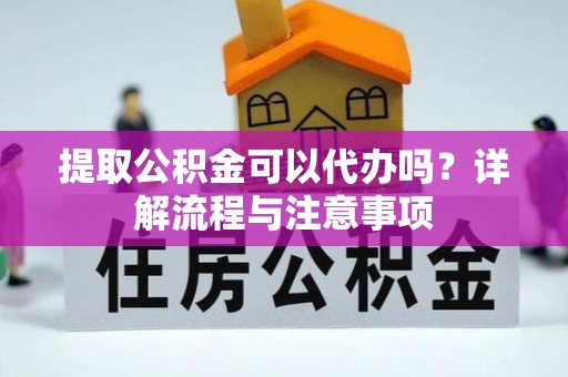 剑川提取公积金可以代办吗？详解流程与注意事项