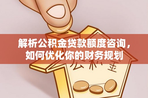 剑川解析公积金贷款额度咨询，如何优化你的财务规划