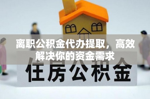 剑川离职公积金代办提取，高效解决你的资金需求