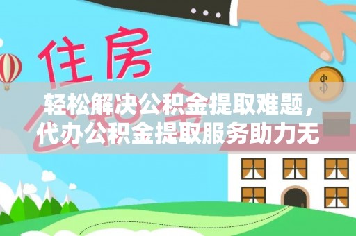 剑川轻松解决公积金提取难题，代办公积金提取服务助力无忧生活