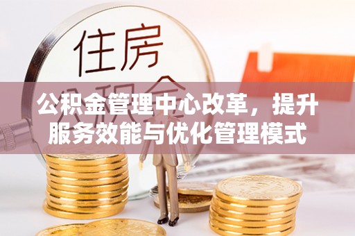 剑川公积金管理中心改革，提升服务效能与优化管理模式
