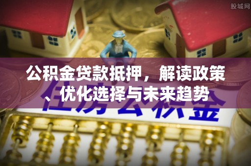 剑川公积金贷款抵押，解读政策、优化选择与未来趋势