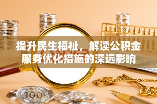 剑川提升民生福祉，解读公积金服务优化措施的深远影响