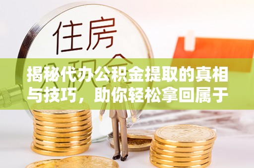 剑川揭秘代办公积金提取的真相与技巧，助你轻松拿回属于你的钱