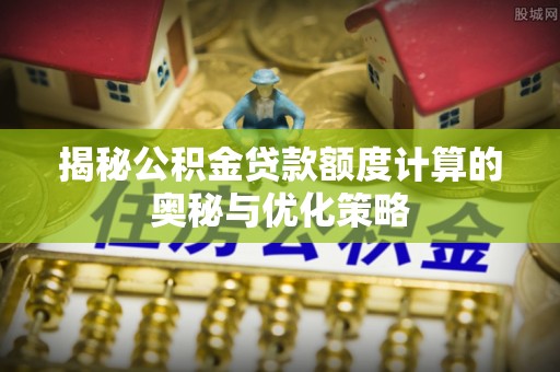 剑川揭秘公积金贷款额度计算的奥秘与优化策略