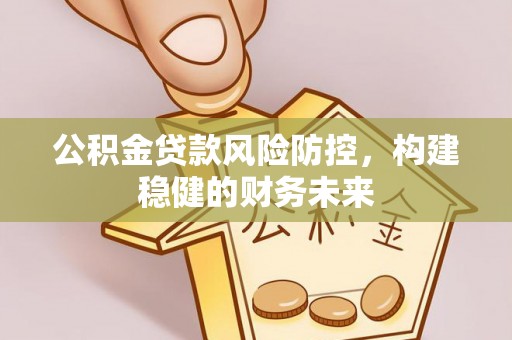 剑川公积金贷款风险防控，构建稳健的财务未来