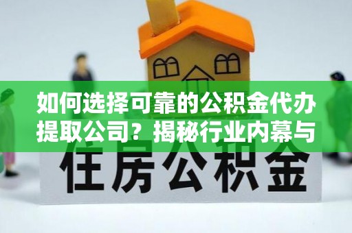 剑川如何选择可靠的公积金代办提取公司？揭秘行业内幕与服务指南