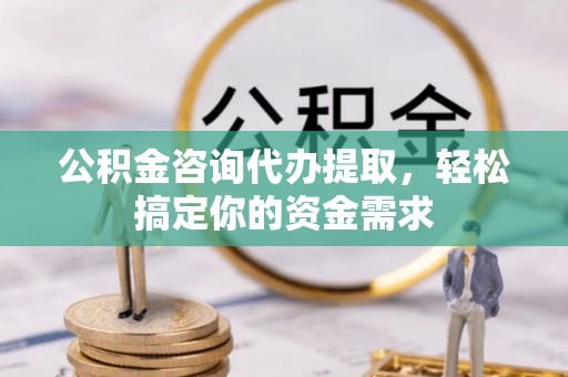 剑川公积金咨询代办提取，轻松搞定你的资金需求