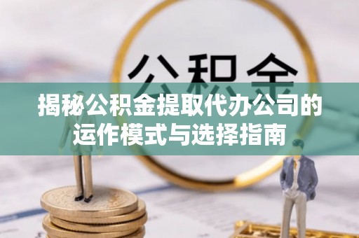 剑川揭秘公积金提取代办公司的运作模式与选择指南
