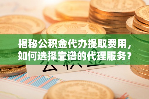 剑川揭秘公积金代办提取费用，如何选择靠谱的代理服务？