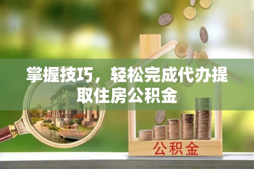 剑川掌握技巧，轻松完成代办提取住房公积金