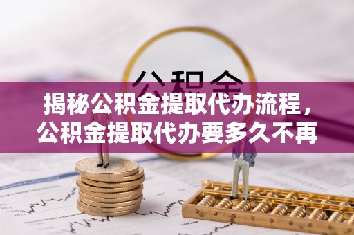 剑川揭秘公积金提取代办流程，公积金提取代办要多久不再迷茫