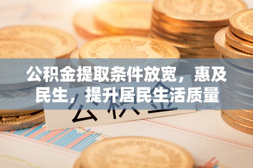 剑川公积金提取条件放宽，惠及民生，提升居民生活质量