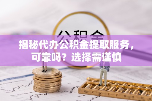 剑川揭秘代办公积金提取服务，可靠吗？选择需谨慎