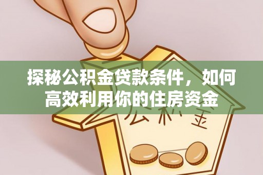 剑川探秘公积金贷款条件，如何高效利用你的住房资金