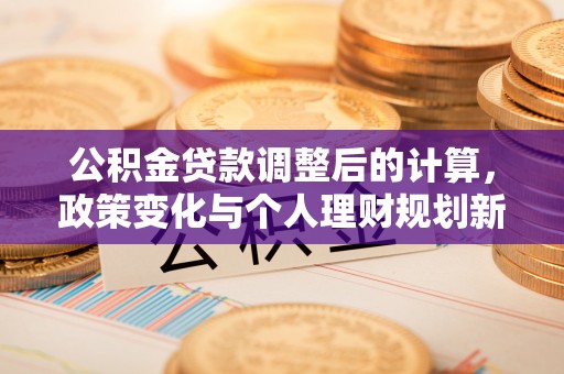 剑川公积金贷款调整后的计算，政策变化与个人理财规划新思路