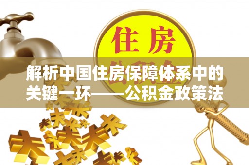 剑川解析中国住房保障体系中的关键一环——公积金政策法规的演变与影响
