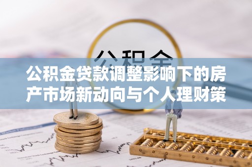 剑川公积金贷款调整影响下的房产市场新动向与个人理财策略
