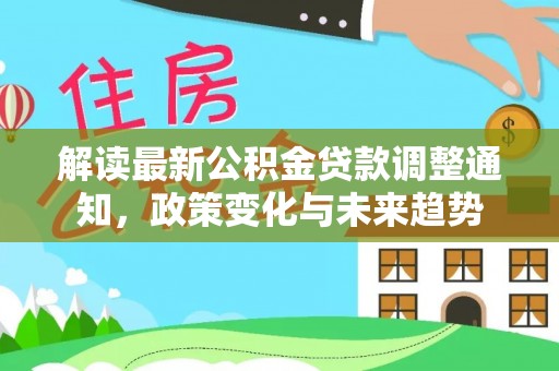 剑川解读最新公积金贷款调整通知，政策变化与未来趋势