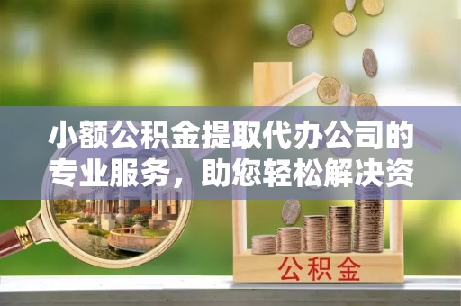 剑川小额公积金提取代办公司的专业服务，助您轻松解决资金难题