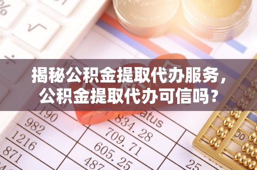 剑川揭秘公积金提取代办服务，公积金提取代办可信吗？