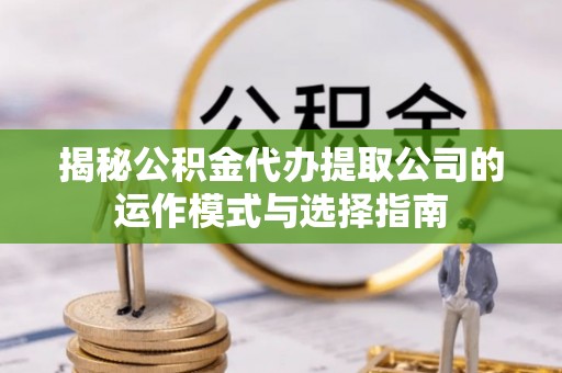剑川揭秘公积金代办提取公司的运作模式与选择指南