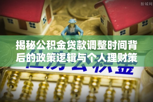 剑川揭秘公积金贷款调整时间背后的政策逻辑与个人理财策略