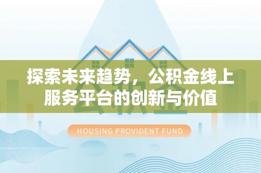 剑川探索未来趋势，公积金线上服务平台的创新与价值