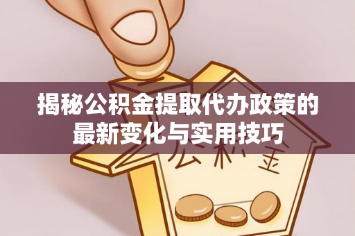 剑川揭秘公积金提取代办政策的最新变化与实用技巧