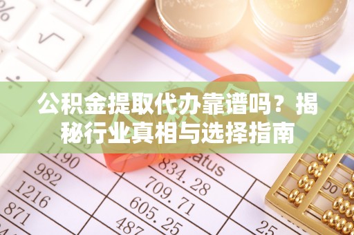 剑川公积金提取代办靠谱吗？揭秘行业真相与选择指南