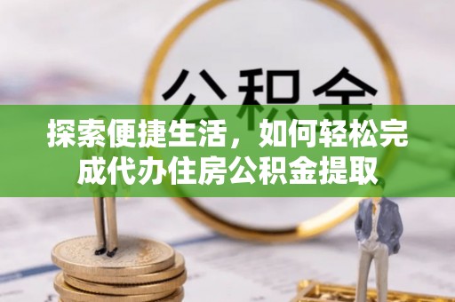 剑川探索便捷生活，如何轻松完成代办住房公积金提取