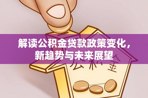 剑川解读公积金贷款政策变化，新趋势与未来展望