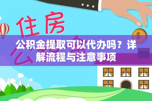 剑川公积金提取可以代办吗？详解流程与注意事项