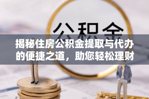 剑川揭秘住房公积金提取与代办的便捷之道，助您轻松理财