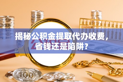 剑川揭秘公积金提取代办收费，省钱还是陷阱？